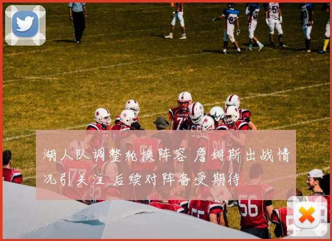 湖人队调整轮换阵容 詹姆斯出战情况引关注 后续对阵备受期待