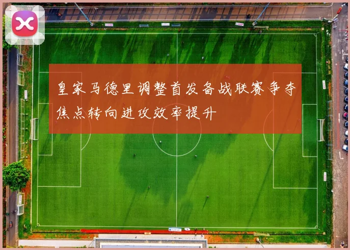 皇家马德里调整首发备战联赛争夺焦点转向进攻效率提升