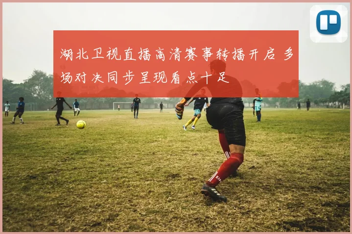 湖北卫视直播高清赛事转播开启 多场对决同步呈现看点十足